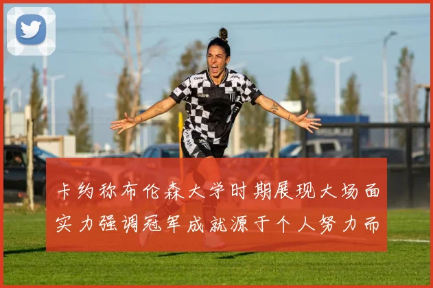 卡约称布伦森大学时期展现大场面实力强调冠军成就源于个人努力而非抱团