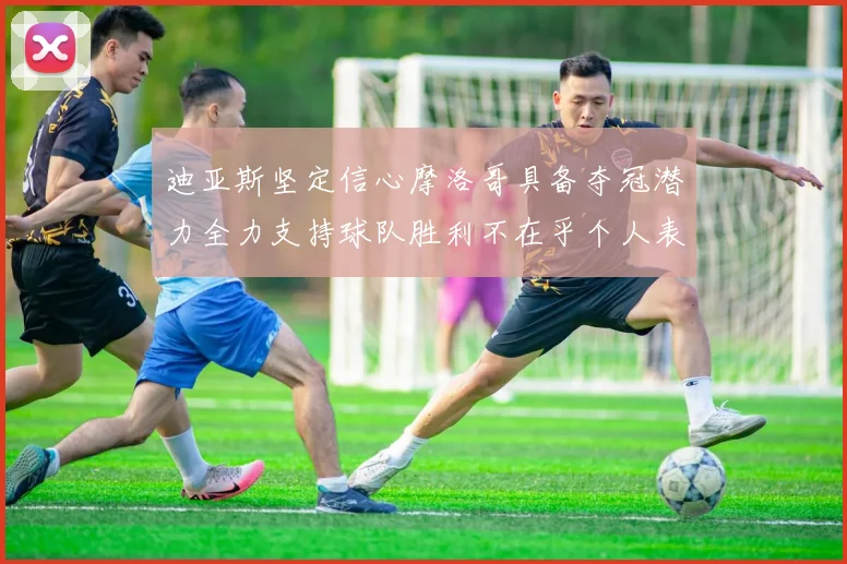 迪亚斯坚定信心摩洛哥具备夺冠潜力全力支持球队胜利不在乎个人表现