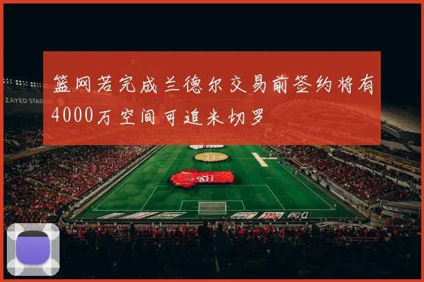 篮网若完成兰德尔交易前签约将有4000万空间可追米切罗