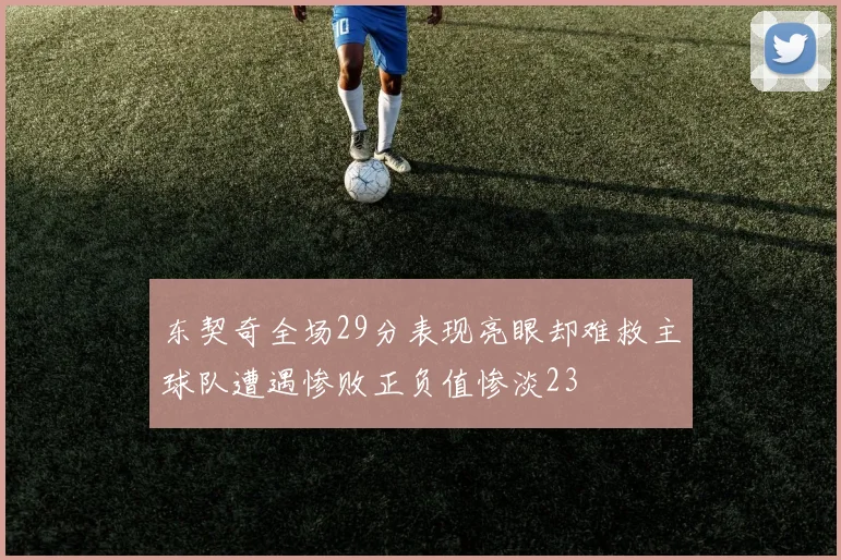 东契奇全场29分表现亮眼却难救主球队遭遇惨败正负值惨淡23