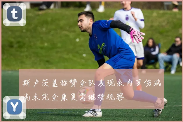 斯卢茨基称赞全队表现米内罗伤病尚未完全康复需继续观察
