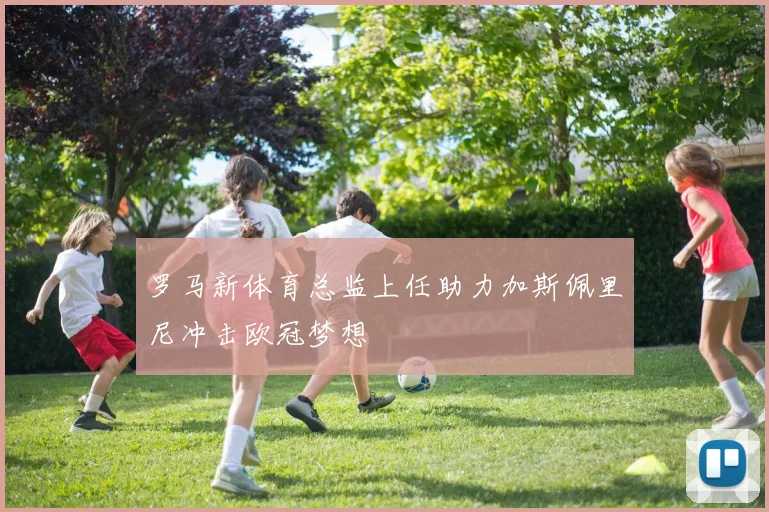 罗马新体育总监上任助力加斯佩里尼冲击欧冠梦想