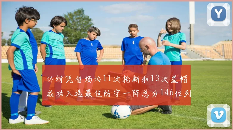 怀特凭借场均11次抢断和13次盖帽成功入选最佳防守一阵总分146位列第五