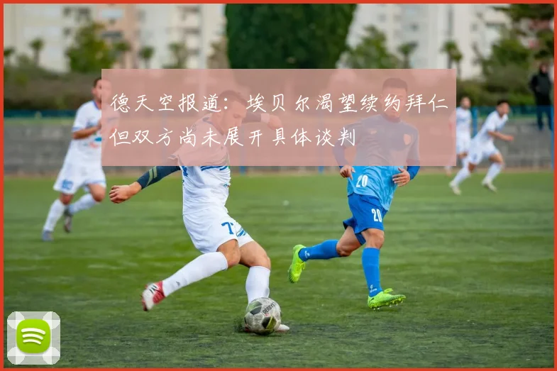 德天空报道：埃贝尔渴望续约拜仁但双方尚未展开具体谈判