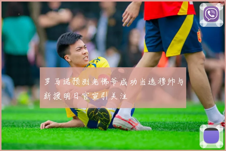 罗马诺预测老佛爷成功当选穆帅与新援明日官宣引关注