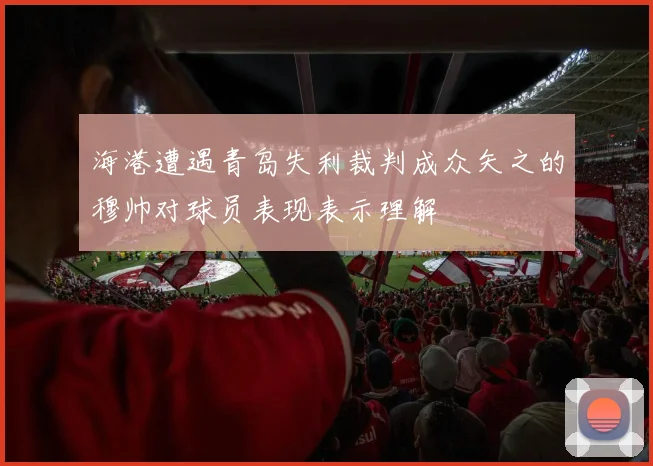 海港遭遇青岛失利裁判成众矢之的穆帅对球员表现表示理解