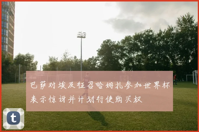 巴萨对埃及征召哈姆扎参加世界杯表示惊讶并计划行使购买权