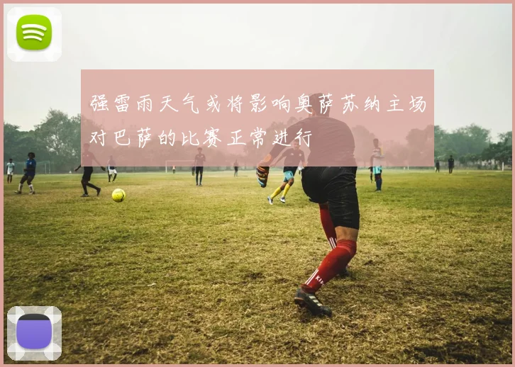 强雷雨天气或将影响奥萨苏纳主场对巴萨的比赛正常进行