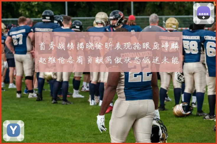 首秀战绩揭晓徐昕表现抢眼庞峥麟赵维伦各有贡献冯傲状态低迷未能得分
