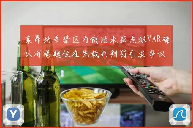 莱昂纳多禁区内倒地未获点球VAR确认海港越位在先裁判判罚引发争议
