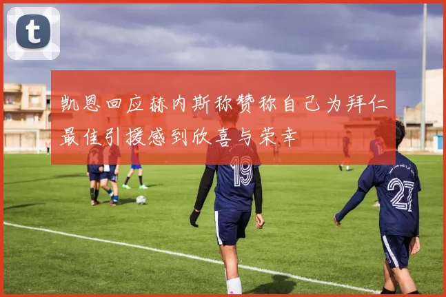 凯恩回应赫内斯称赞称自己为拜仁最佳引援感到欣喜与荣幸
