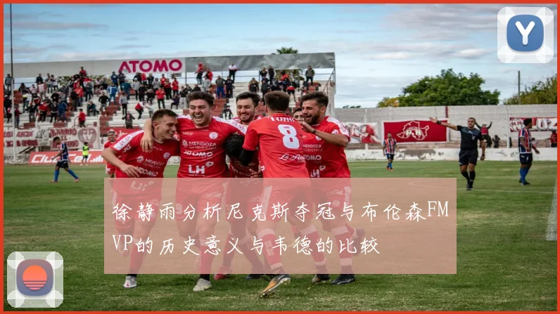 徐静雨分析尼克斯夺冠与布伦森FMVP的历史意义与韦德的比较