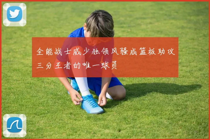 全能战士威少独领风骚成篮板助攻三分王者的唯一球员