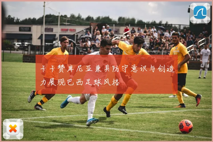 卡卡赞库尼亚兼具防守意识与创造力展现巴西足球风格