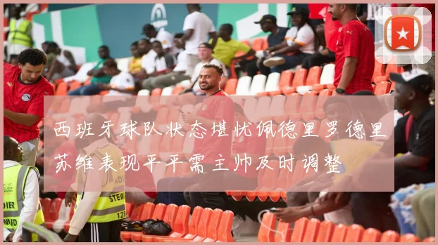 西班牙球队状态堪忧佩德里罗德里苏维表现平平需主帅及时调整
