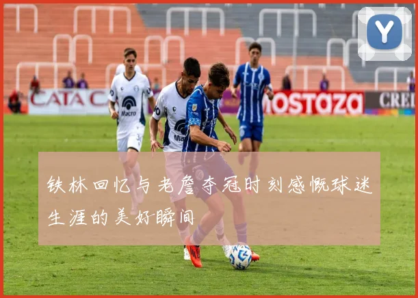铁林回忆与老詹夺冠时刻感慨球迷生涯的美好瞬间