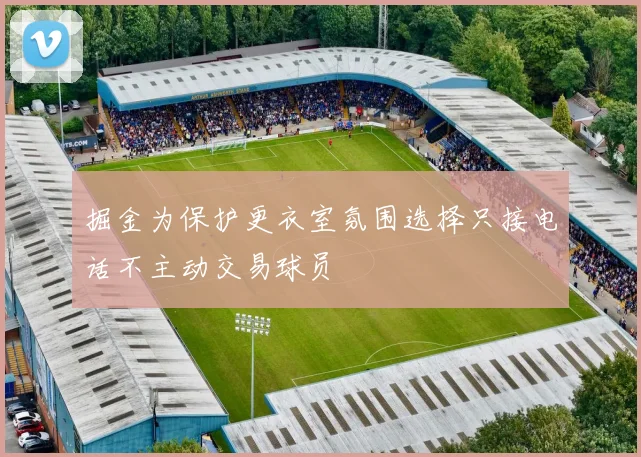 掘金为保护更衣室氛围选择只接电话不主动交易球员