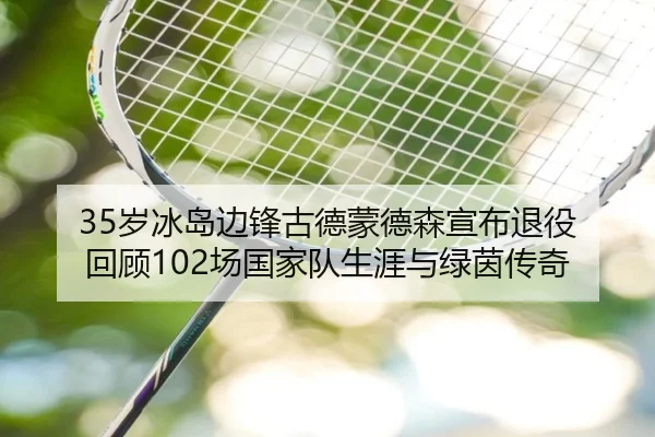 35岁冰岛边锋古德蒙德森宣布退役 回顾102场国家队生涯与绿茵传奇